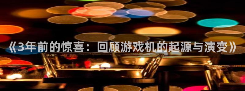pp电子官网登录注册账号是什么意思：《3年前的惊喜：回顾游戏机的起源与演变》
