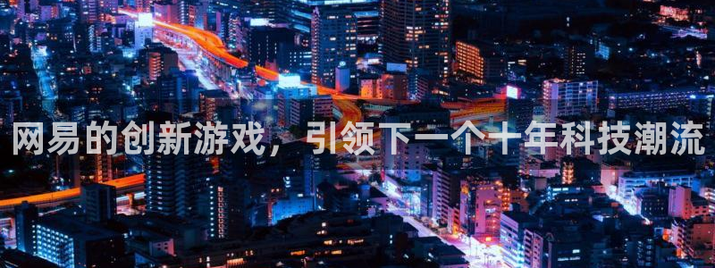 pp电子官网官网注册账号是什么：网易的创新游戏，引领下一个十年科技潮流