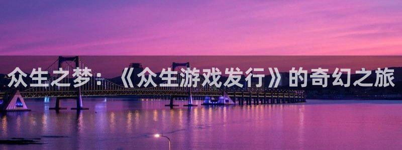 pp电子官网注册平台是什么意思：众生之梦：《众生游戏发行》的奇幻之旅